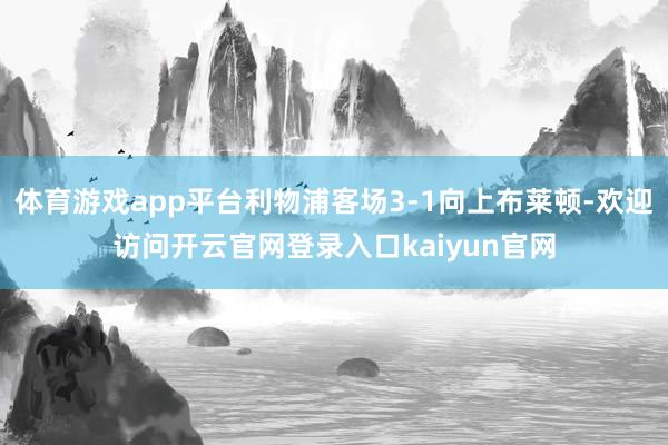 体育游戏app平台利物浦客场3-1向上布莱顿-欢迎访问开云官网登录入口kaiyun官网