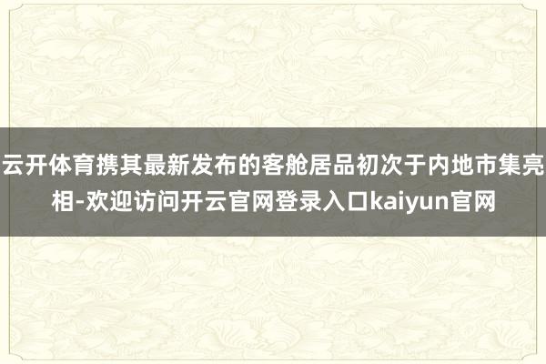 云开体育携其最新发布的客舱居品初次于内地市集亮相-欢迎访问开云官网登录入口kaiyun官网