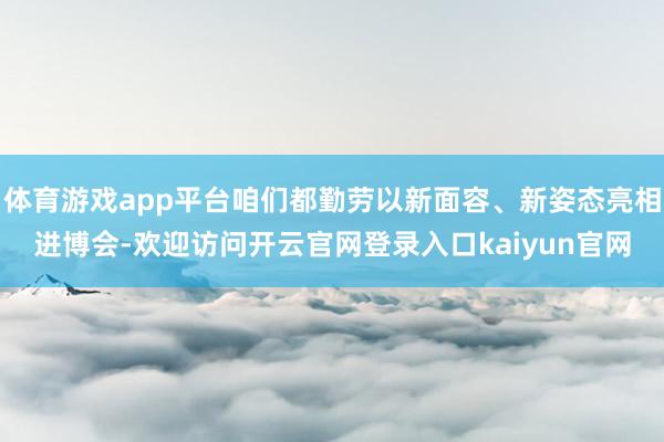 体育游戏app平台咱们都勤劳以新面容、新姿态亮相进博会-欢迎访问开云官网登录入口kaiyun官网