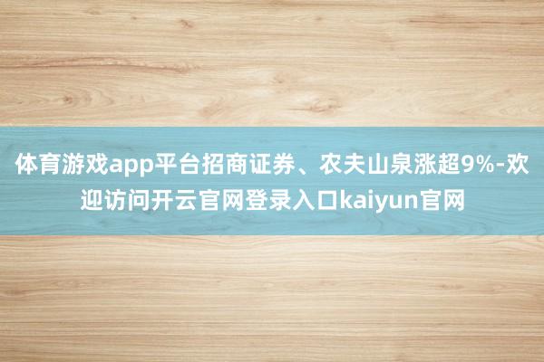 体育游戏app平台招商证券、农夫山泉涨超9%-欢迎访问开云官网登录入口kaiyun官网