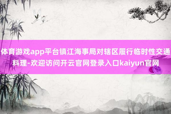 体育游戏app平台镇江海事局对辖区履行临时性交通料理-欢迎访问开云官网登录入口kaiyun官网